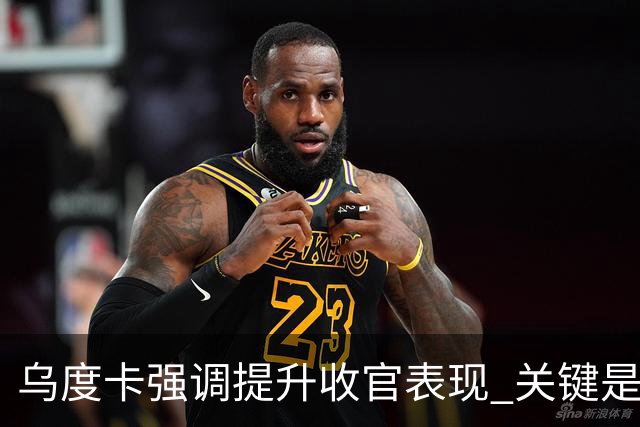 乌度卡强调提升收官表现 关键是掌握领先优势