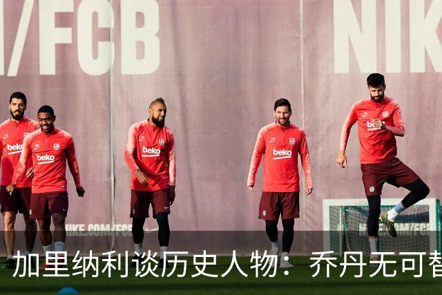 加里纳利谈历史人物：乔丹无可替代，詹姆斯屈居第三