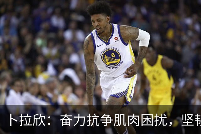 卜拉欣：奋力抗争肌肉困扰，坚韧不拔守护球队信念