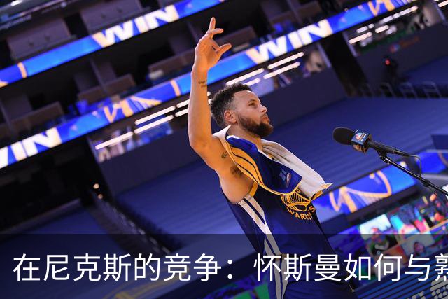 在尼克斯的竞争：怀斯曼如何与熟悉的教练争夺最后名额