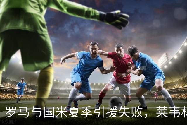 罗马与国米夏季引援失败，莱韦林继续留守斯图加特