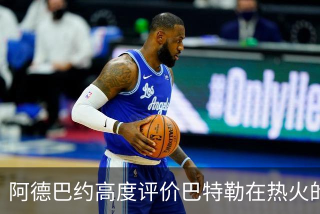 阿德巴约高度评价巴特勒在热火的决赛表现：他是一位坚定的胜利信仰者